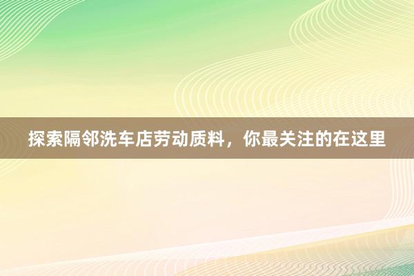 探索隔邻洗车店劳动质料，你最关注的在这里